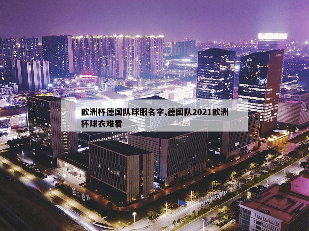 欧洲杯德国队球服名字,德国队2021欧洲杯球衣难看