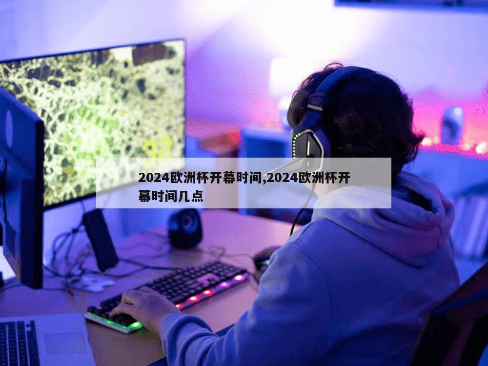 2024欧洲杯开幕时间,2024欧洲杯开幕时间几点