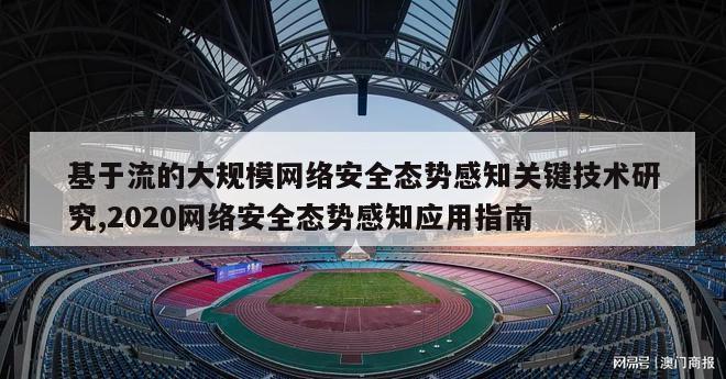 基于流的大规模网络安全态势感知关键技术研究,2020网络安全态势感知应用指南