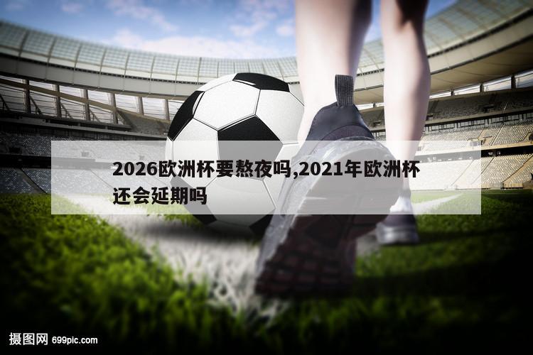 2026欧洲杯要熬夜吗,2021年欧洲杯还会延期吗