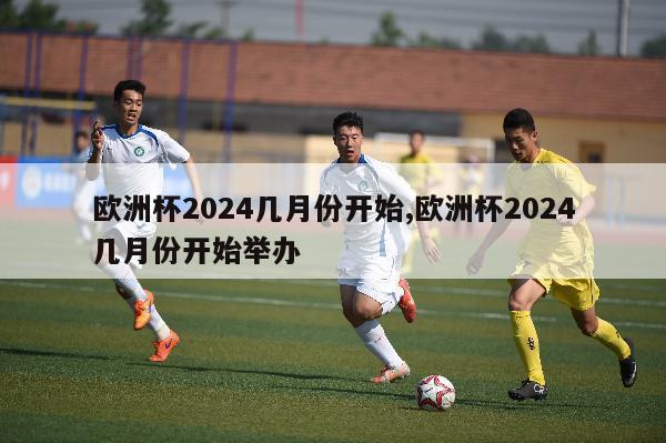 欧洲杯2024几月份开始,欧洲杯2024几月份开始举办