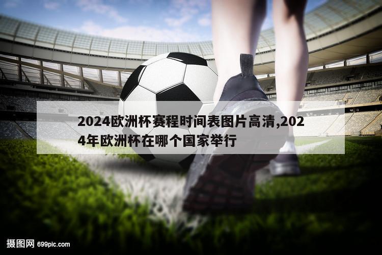 2024欧洲杯赛程时间表图片高清,2024年欧洲杯在哪个国家举行